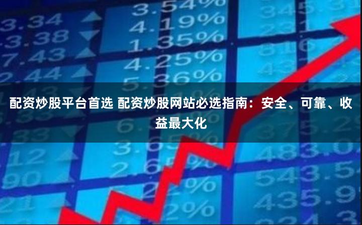 配资炒股平台首选 配资炒股网站必选指南：安全、可靠、收益最大化
