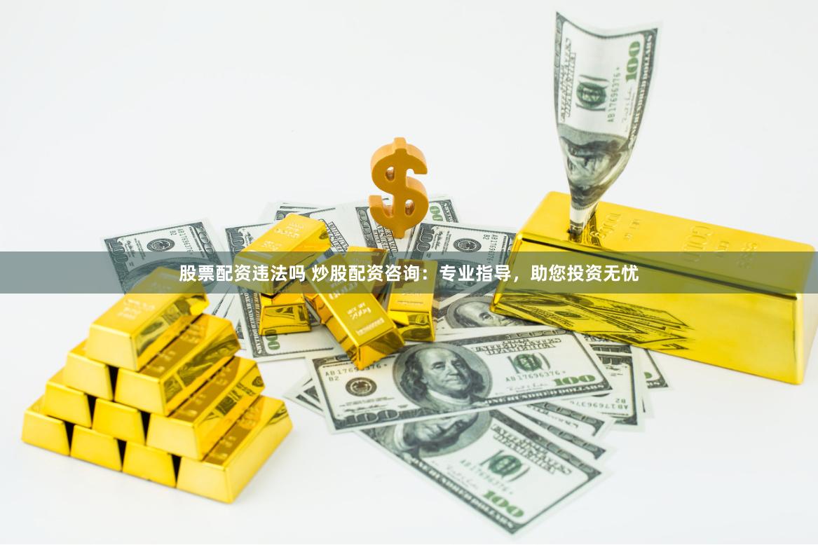 股票配资违法吗 炒股配资咨询：专业指导，助您投资无忧