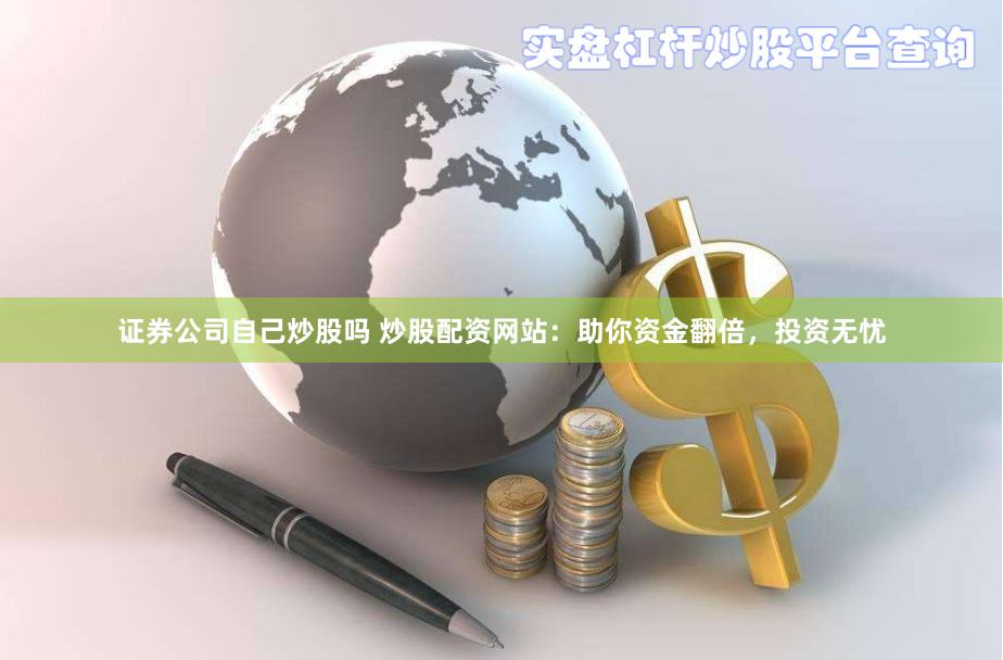证券公司自己炒股吗 炒股配资网站：助你资金翻倍，投资无忧
