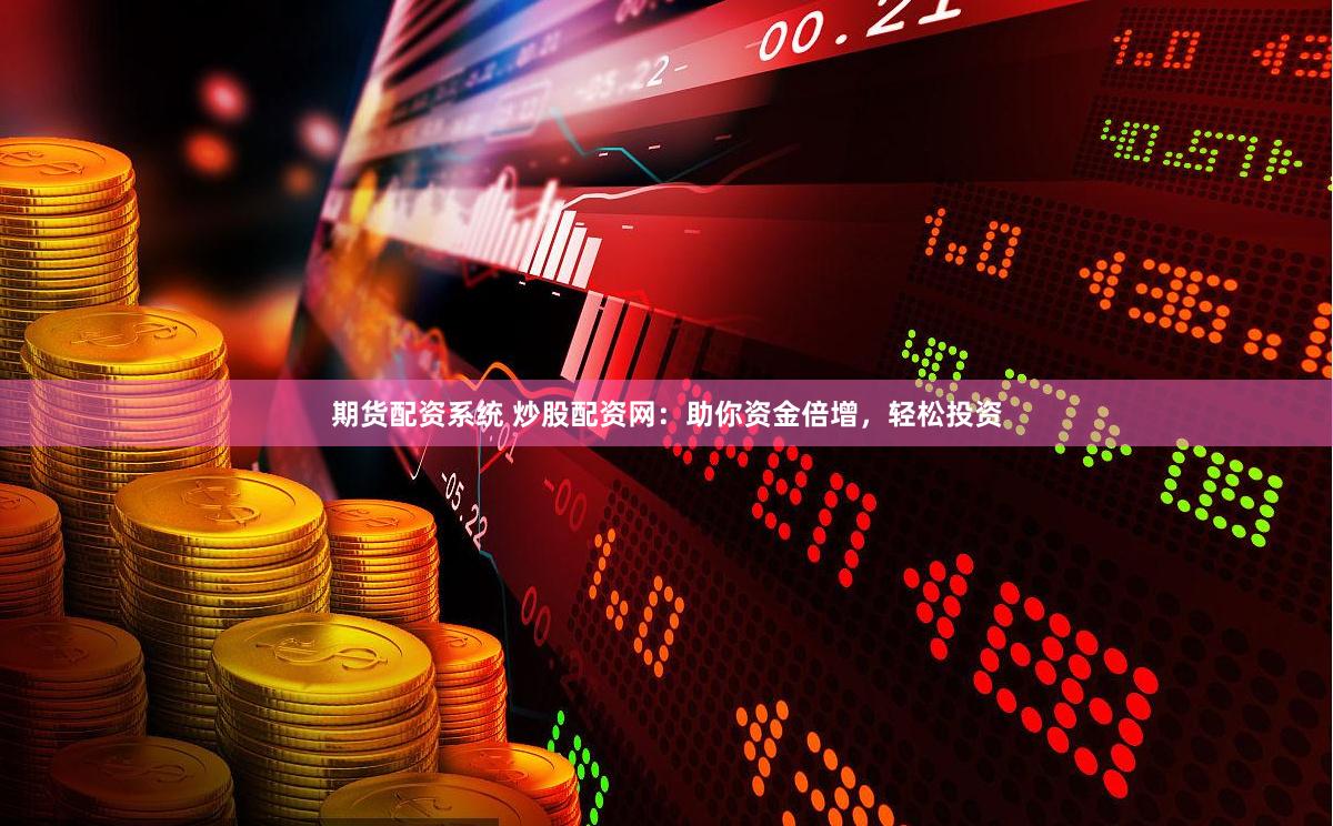 期货配资系统 炒股配资网：助你资金倍增，轻松投资