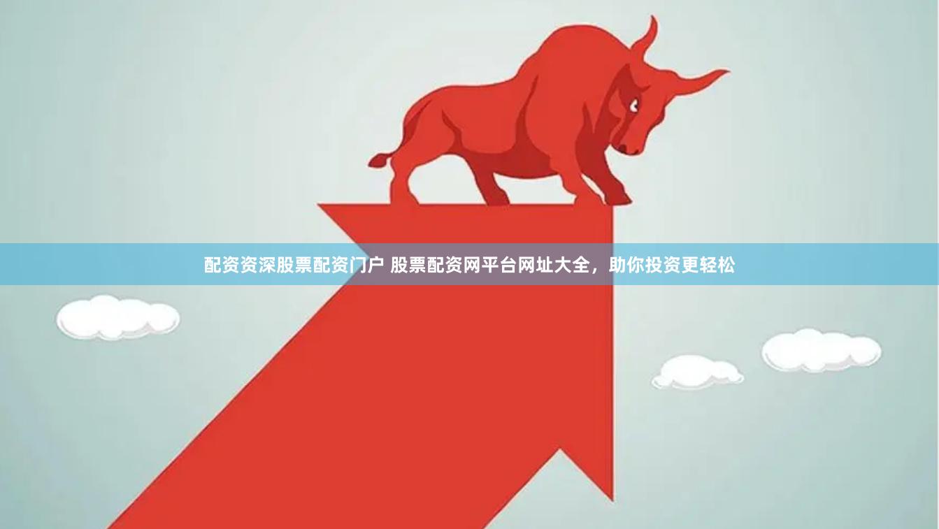 配资资深股票配资门户 股票配资网平台网址大全，助你投资更轻松