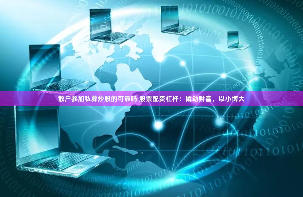 散户参加私募炒股的可靠吗 股票配资杠杆：撬动财富，以小博大