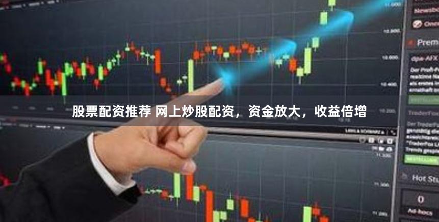 股票配资推荐 网上炒股配资，资金放大，收益倍增