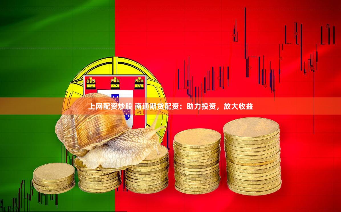 上网配资炒股 南通期货配资：助力投资，放大收益