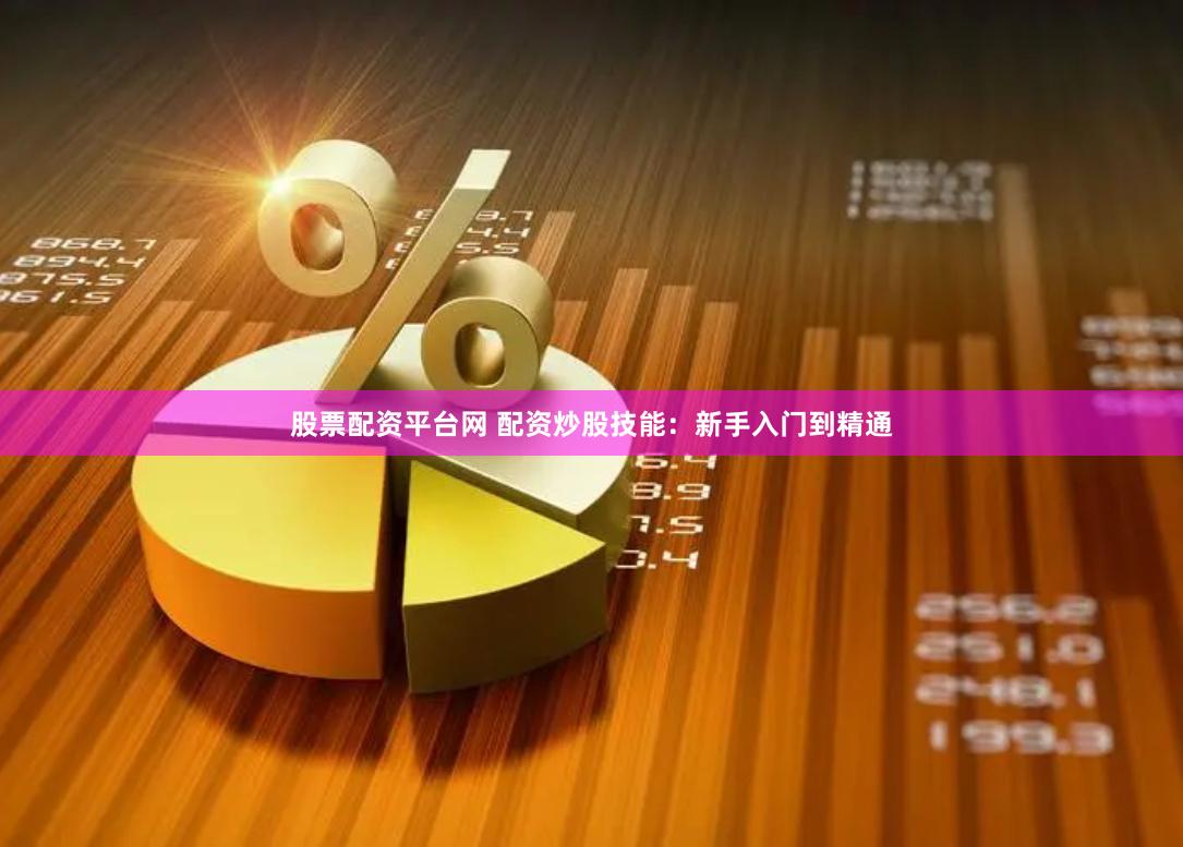 股票配资平台网 配资炒股技能：新手入门到精通