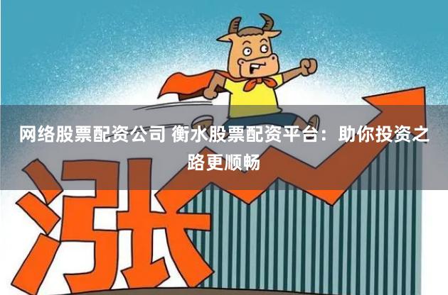 网络股票配资公司 衡水股票配资平台：助你投资之路更顺畅