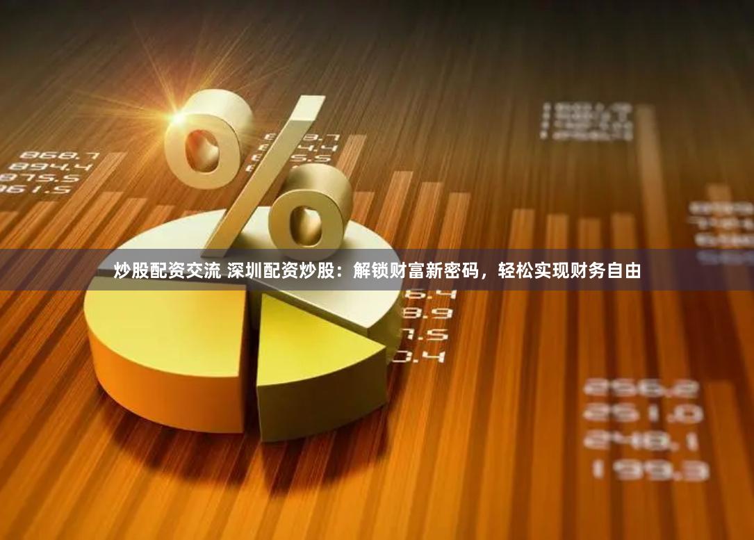 炒股配资交流 深圳配资炒股：解锁财富新密码，轻松实现财务自由