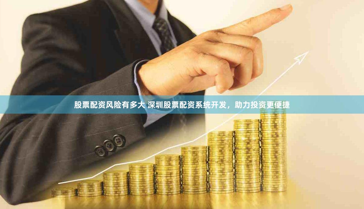 股票配资风险有多大 深圳股票配资系统开发，助力投资更便捷