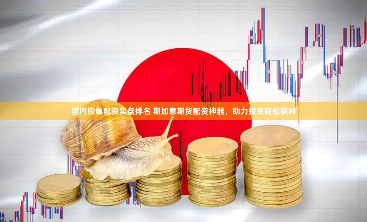 国内股票配资实盘排名 期如意期货配资神器，助力投资轻松获利