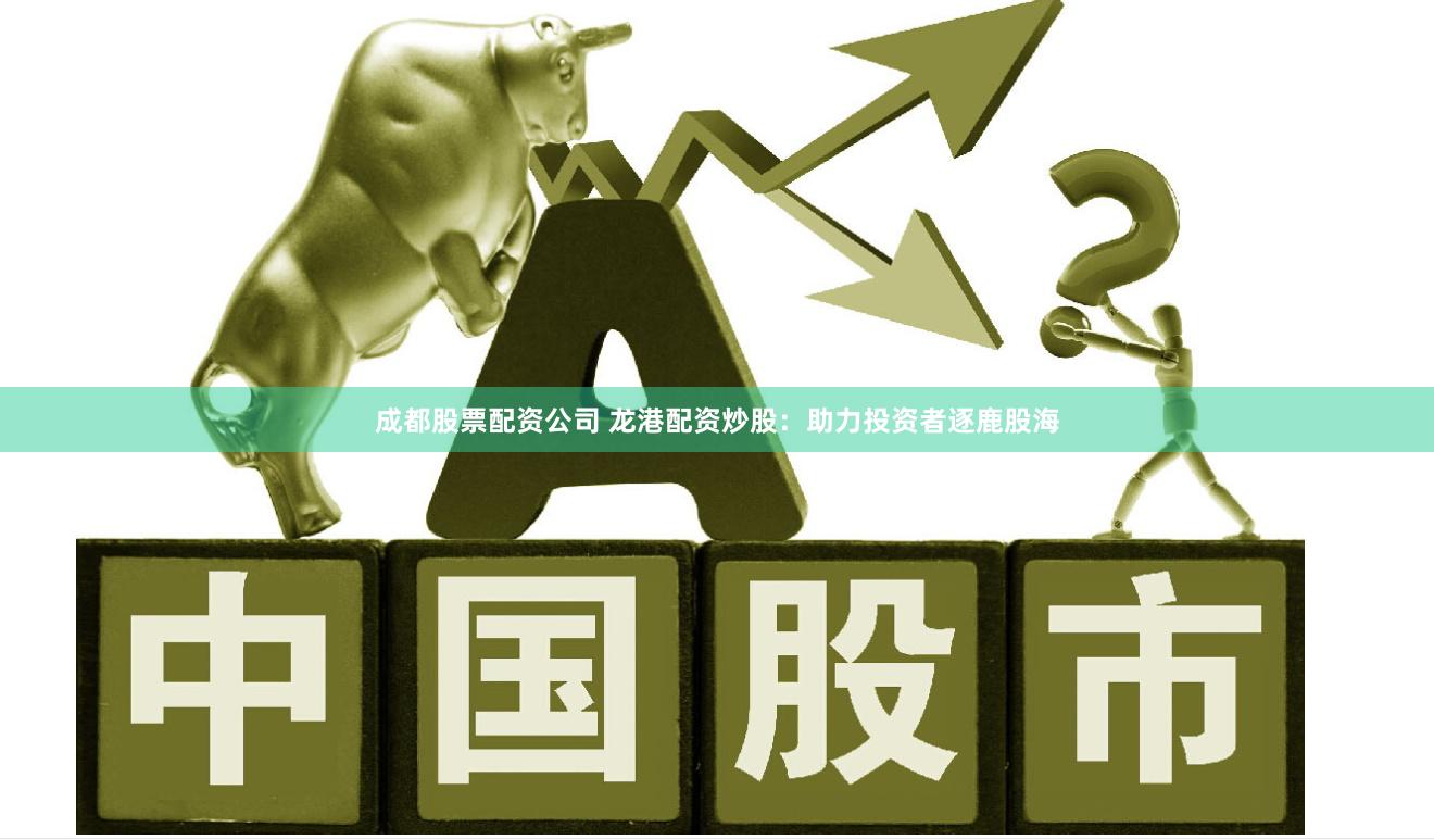 成都股票配资公司 龙港配资炒股：助力投资者逐鹿股海