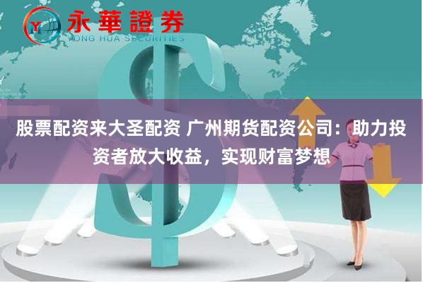 股票配资来大圣配资 广州期货配资公司：助力投资者放大收益，实现财富梦想