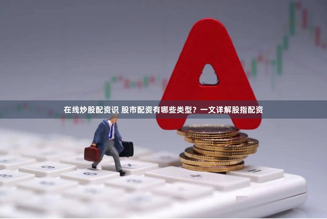 在线炒股配资识 股市配资有哪些类型？一文详解股指配资