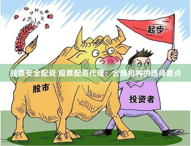 股票安全配资 股票配资代理：合规机构的选择要点