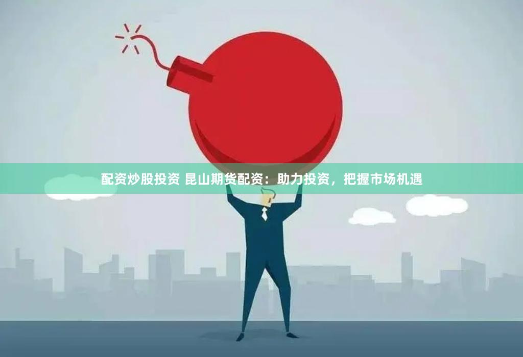 配资炒股投资 昆山期货配资：助力投资，把握市场机遇