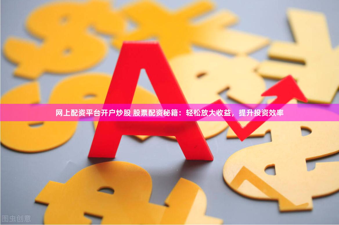 网上配资平台开户炒股 股票配资秘籍：轻松放大收益，提升投资效率