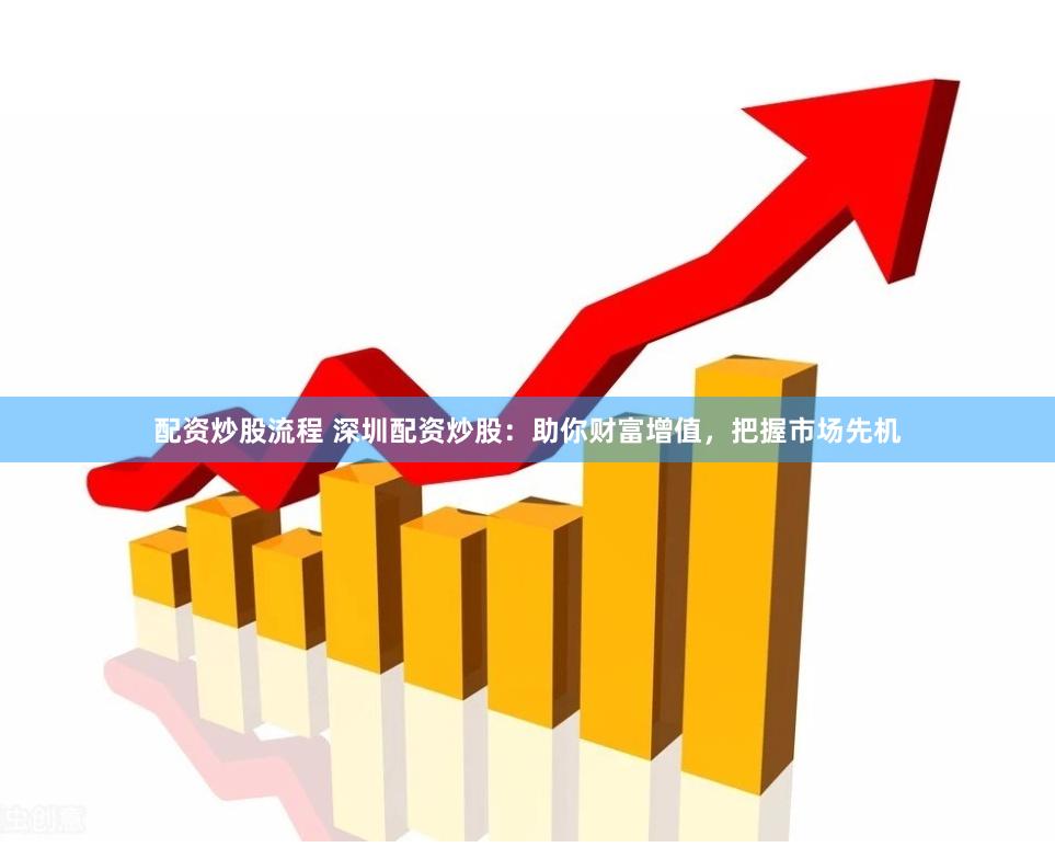 配资炒股流程 深圳配资炒股：助你财富增值，把握市场先机