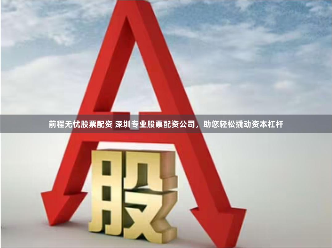 前程无忧股票配资 深圳专业股票配资公司，助您轻松撬动资本杠杆