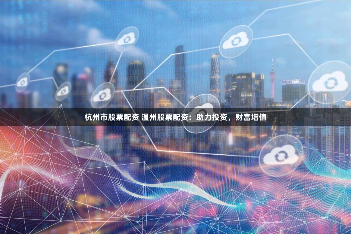 杭州市股票配资 温州股票配资：助力投资，财富增值