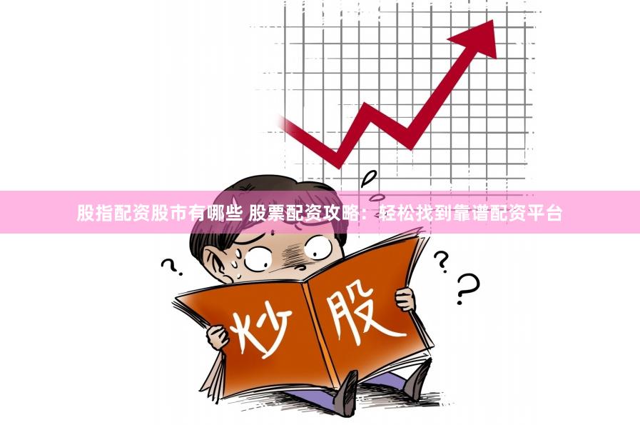 股指配资股市有哪些 股票配资攻略：轻松找到靠谱配资平台