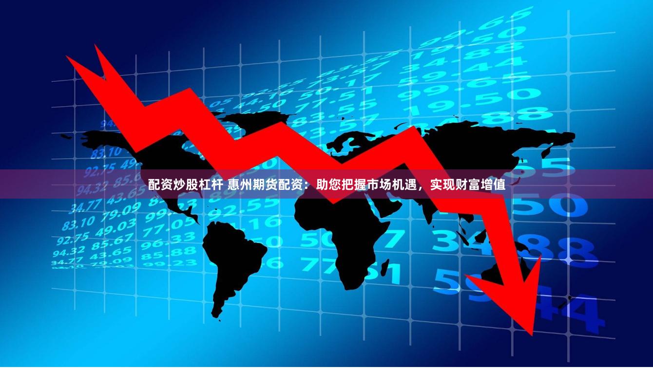 配资炒股杠杆 惠州期货配资：助您把握市场机遇，实现财富增值