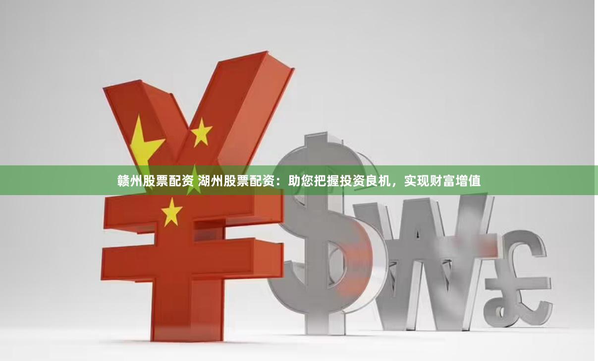 赣州股票配资 湖州股票配资：助您把握投资良机，实现财富增值