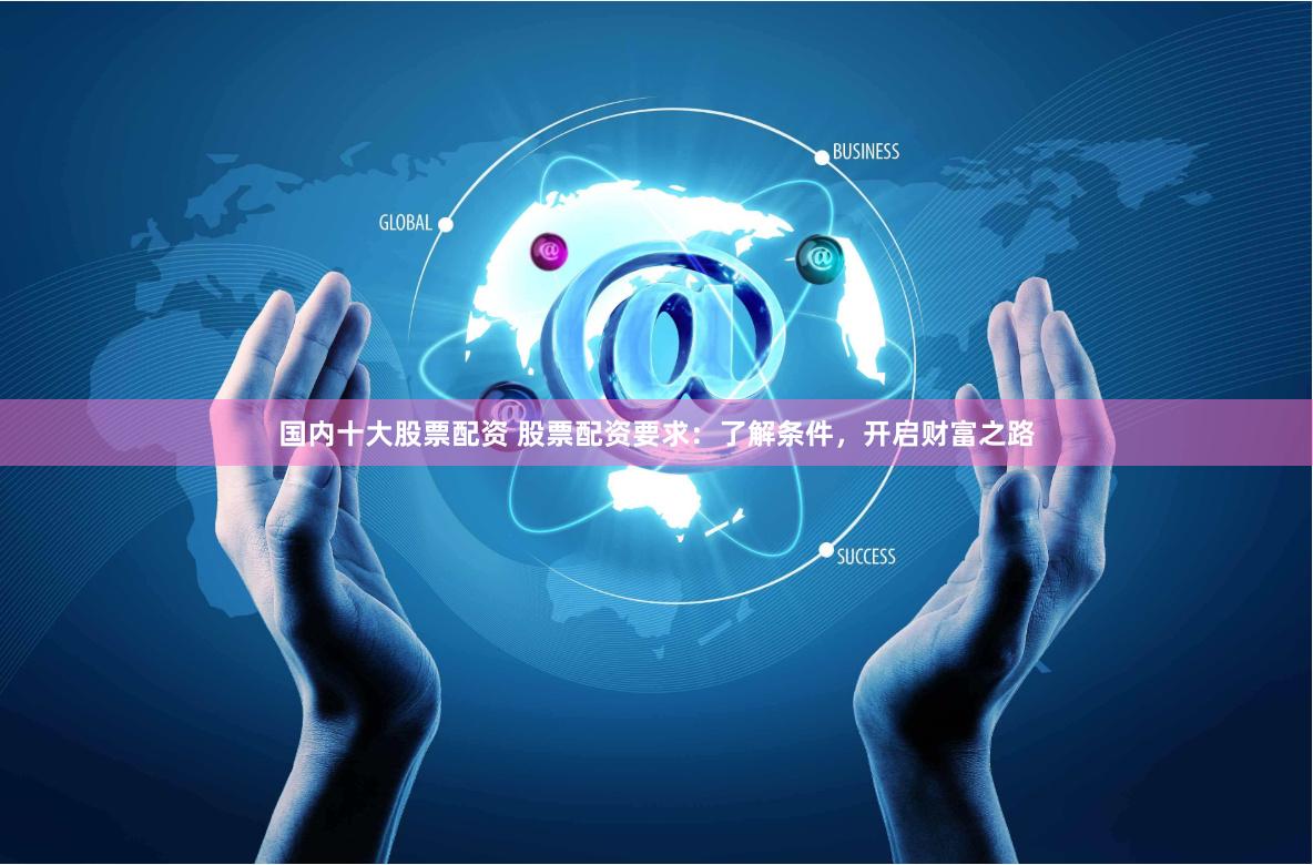 国内十大股票配资 股票配资要求：了解条件，开启财富之路