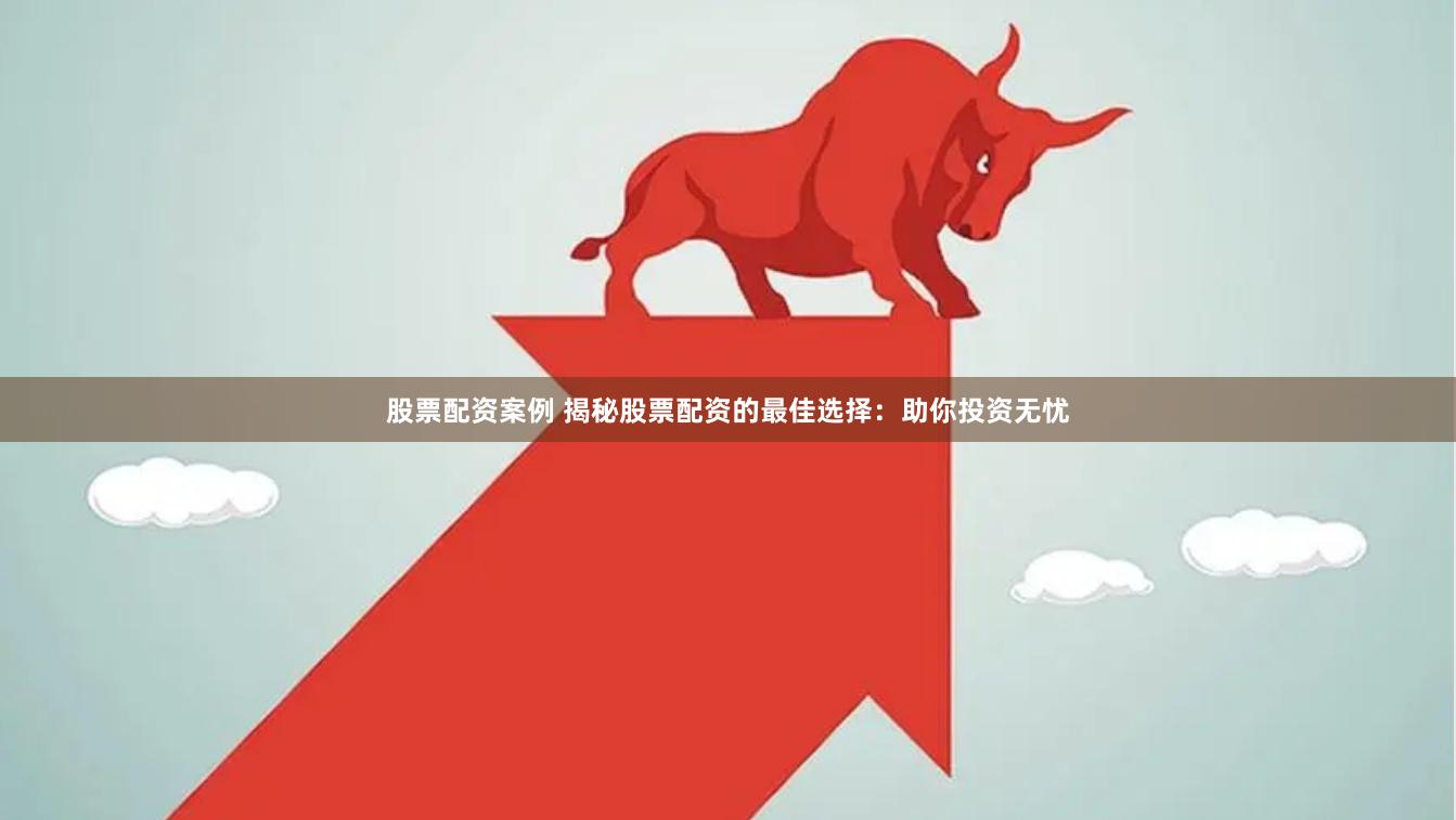 股票配资案例 揭秘股票配资的最佳选择：助你投资无忧