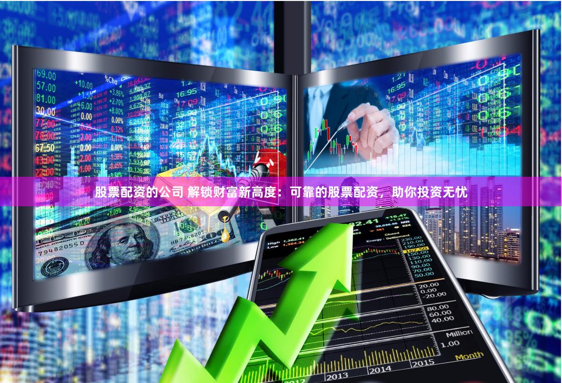 股票配资的公司 解锁财富新高度：可靠的股票配资，助你投资无忧