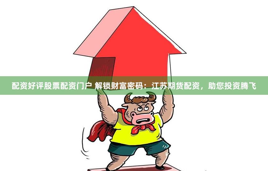 配资好评股票配资门户 解锁财富密码：江苏期货配资，助您投资腾飞