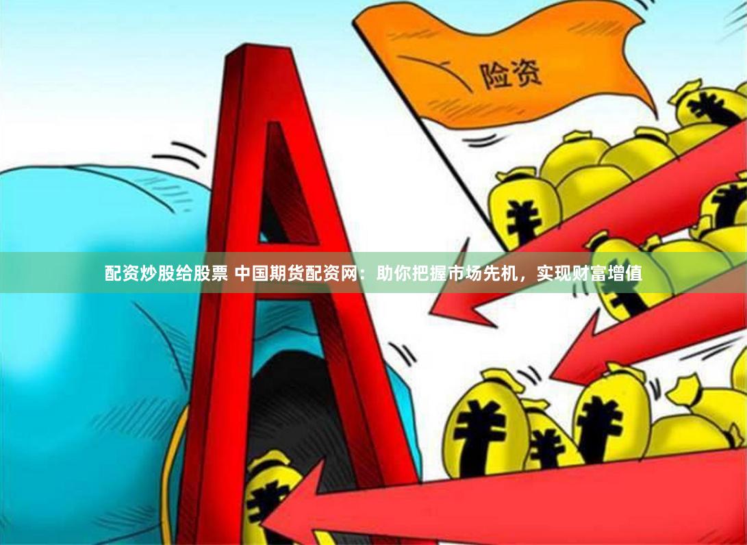 配资炒股给股票 中国期货配资网：助你把握市场先机，实现财富增值