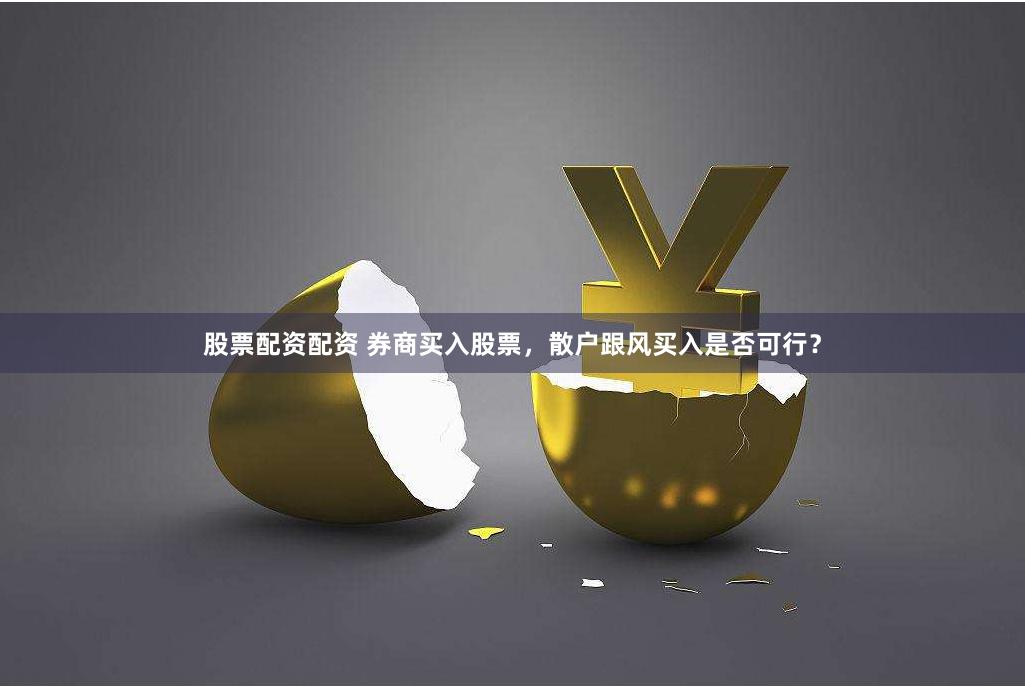股票配资配资 券商买入股票，散户跟风买入是否可行？