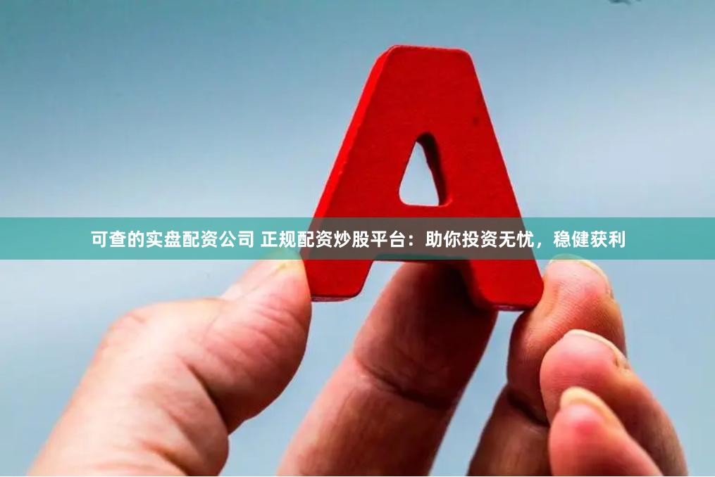 可查的实盘配资公司 正规配资炒股平台：助你投资无忧，稳健获利