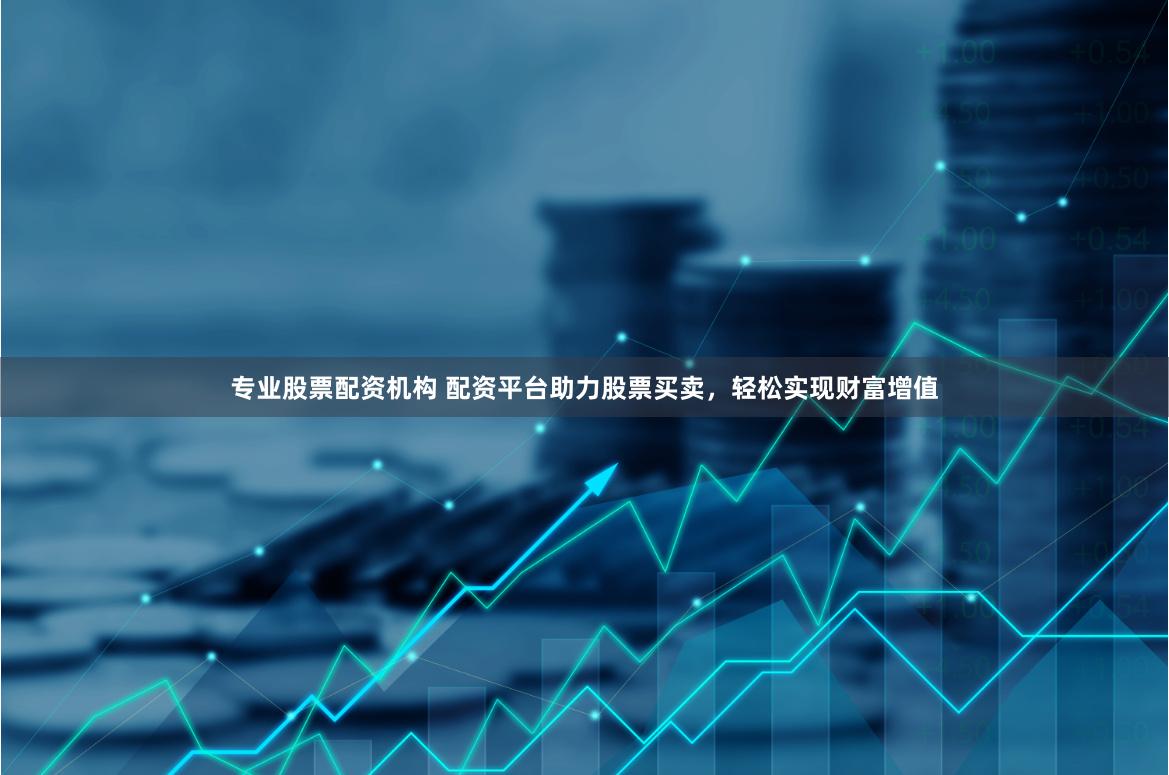 专业股票配资机构 配资平台助力股票买卖，轻松实现财富增值