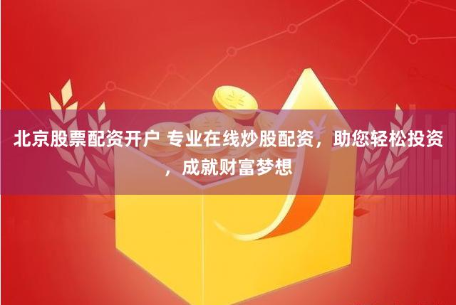 北京股票配资开户 专业在线炒股配资，助您轻松投资，成就财富梦想