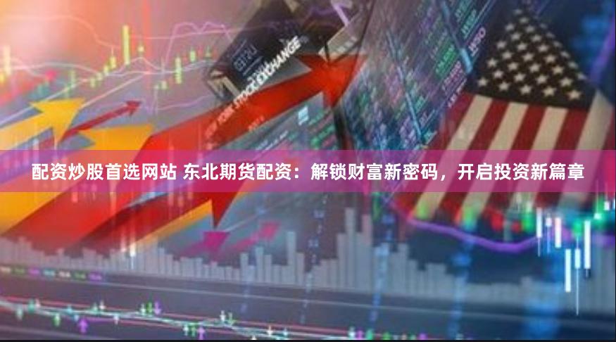 配资炒股首选网站 东北期货配资：解锁财富新密码，开启投资新篇章