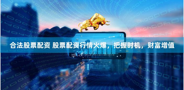 合法股票配资 股票配资行情火爆，把握时机，财富增值