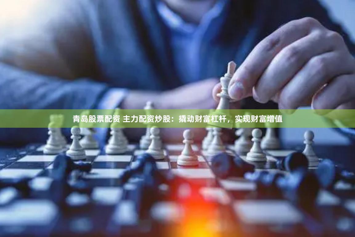 青岛股票配资 主力配资炒股：撬动财富杠杆，实现财富增值