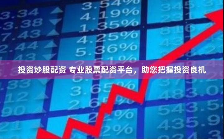 投资炒股配资 专业股票配资平台，助您把握投资良机