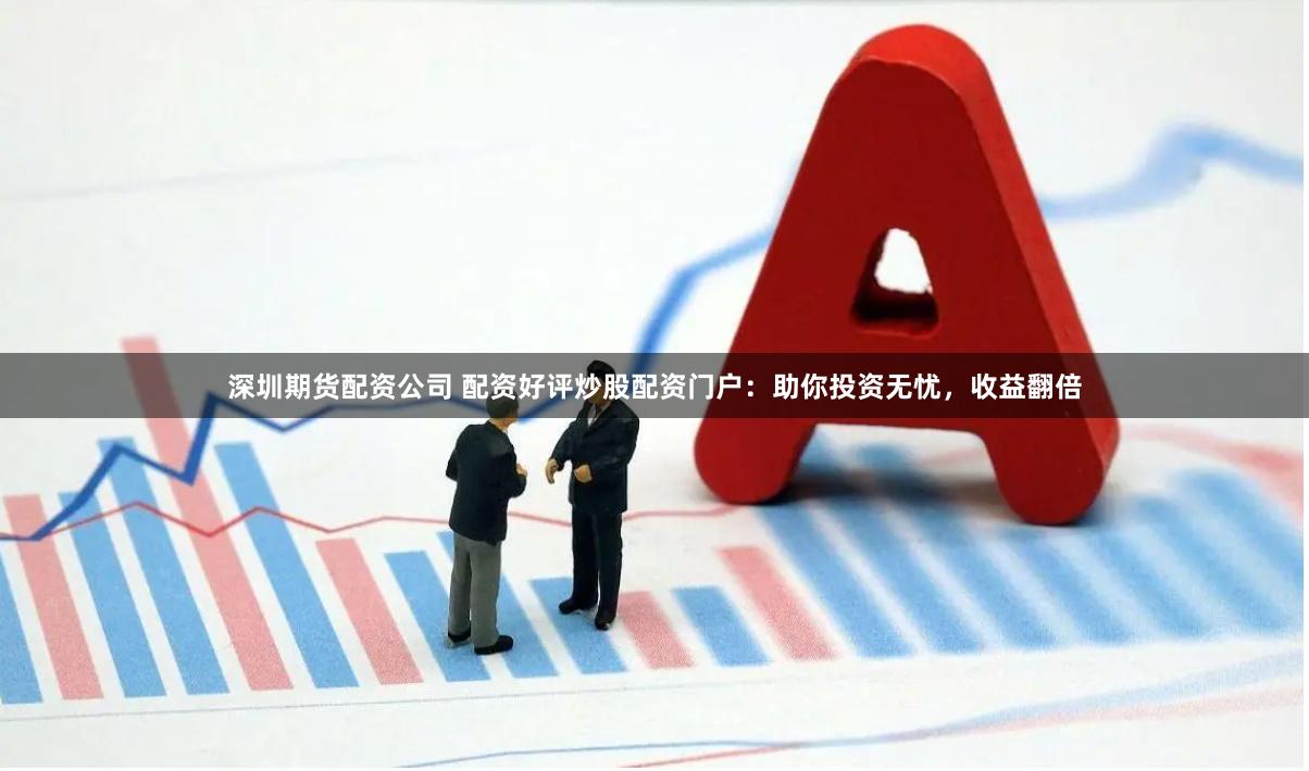 深圳期货配资公司 配资好评炒股配资门户：助你投资无忧，收益翻倍