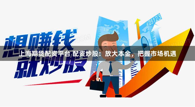 上海期货配资平台 配资炒股：放大本金，把握市场机遇