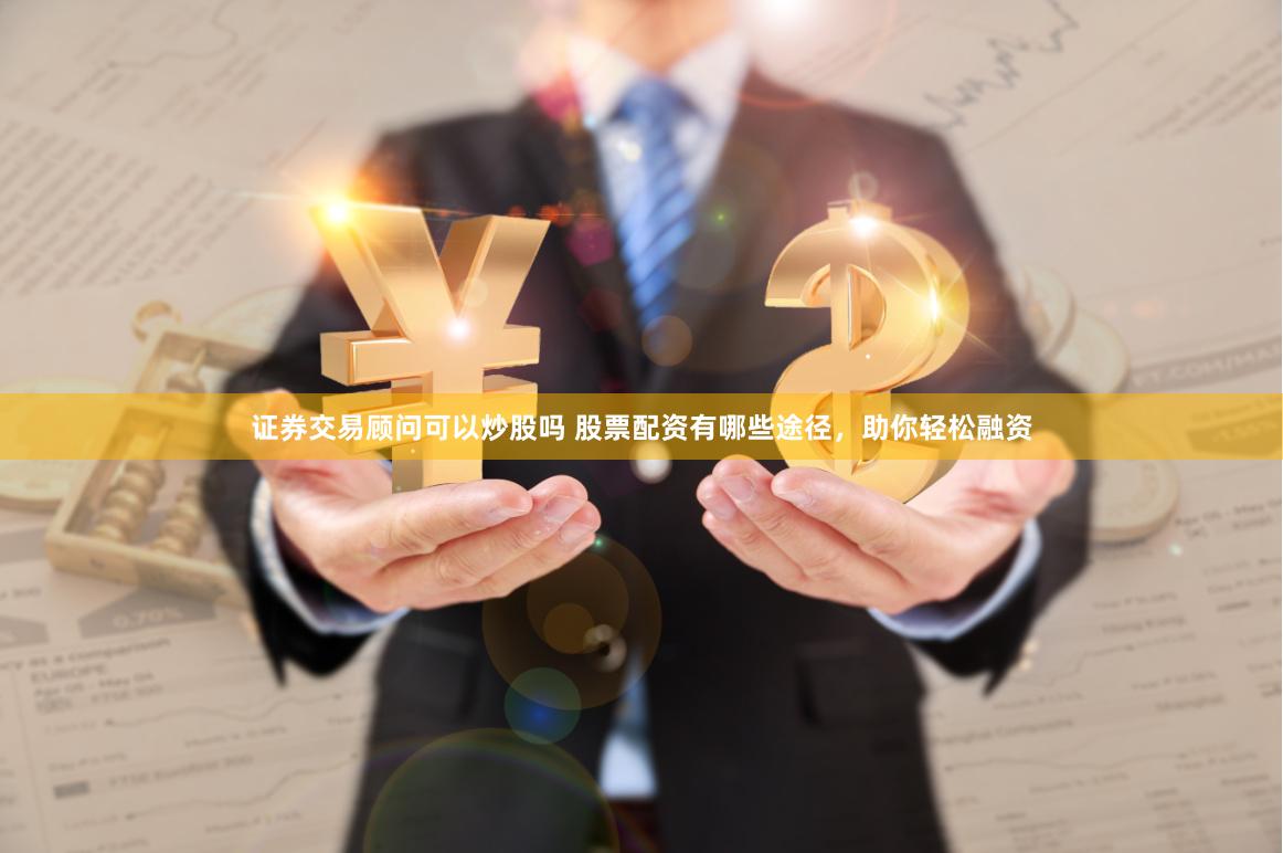 证券交易顾问可以炒股吗 股票配资有哪些途径，助你轻松融资
