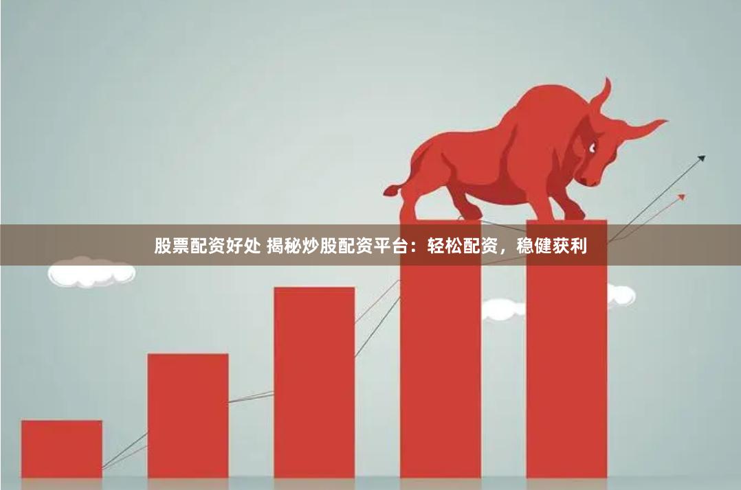 股票配资好处 揭秘炒股配资平台：轻松配资，稳健获利