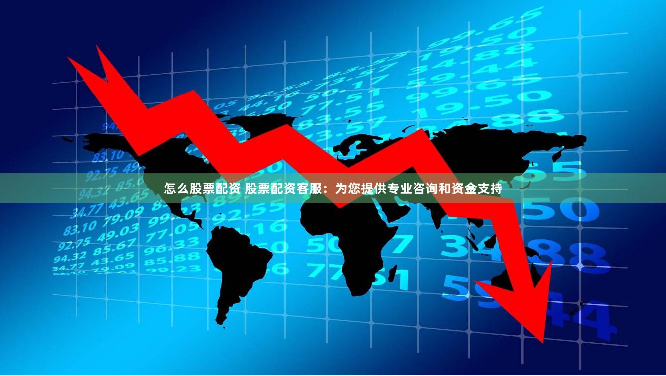 怎么股票配资 股票配资客服：为您提供专业咨询和资金支持