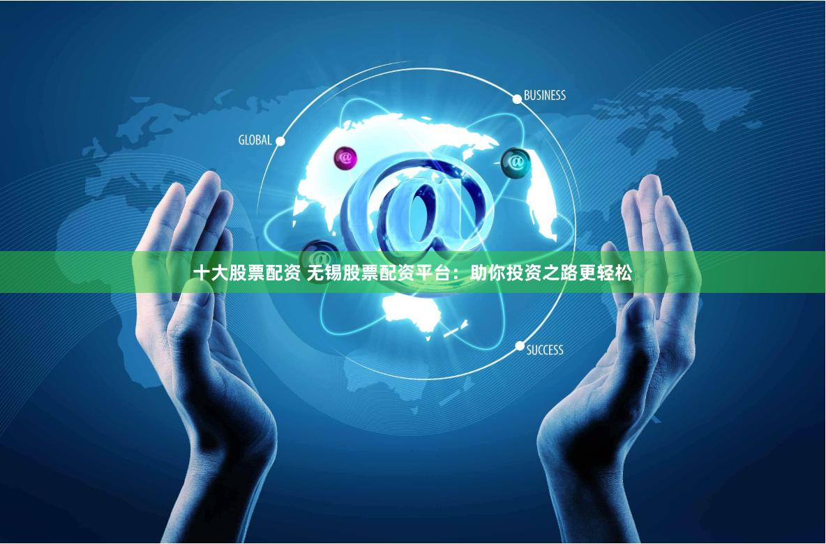 十大股票配资 无锡股票配资平台：助你投资之路更轻松