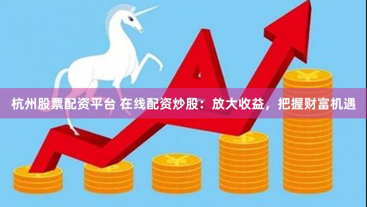 杭州股票配资平台 在线配资炒股：放大收益，把握财富机遇