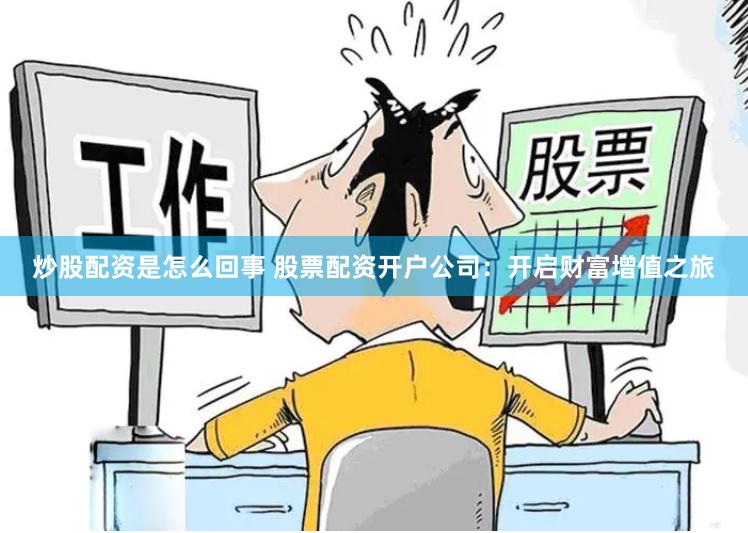炒股配资是怎么回事 股票配资开户公司：开启财富增值之旅