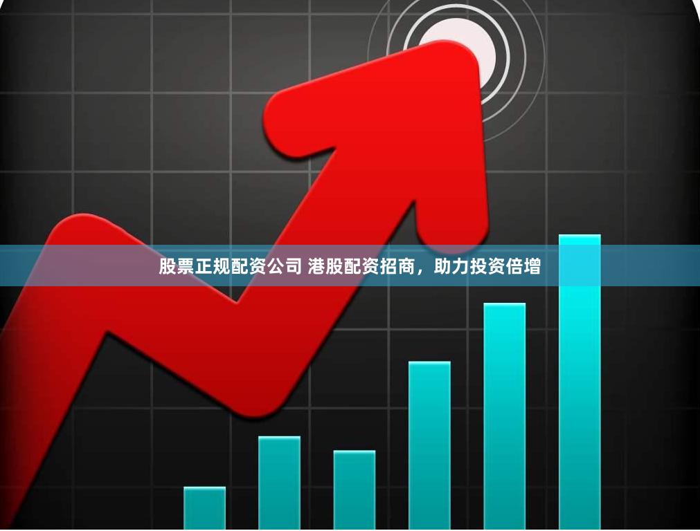 股票正规配资公司 港股配资招商，助力投资倍增