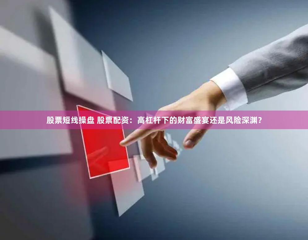 股票短线操盘 股票配资：高杠杆下的财富盛宴还是风险深渊？
