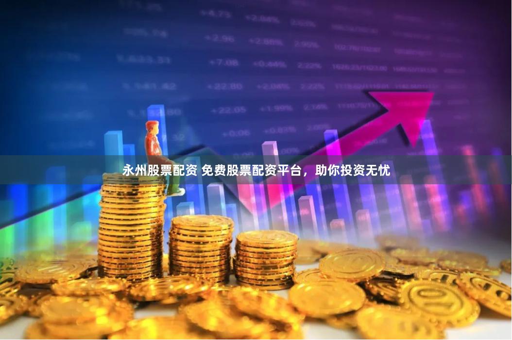 永州股票配资 免费股票配资平台，助你投资无忧