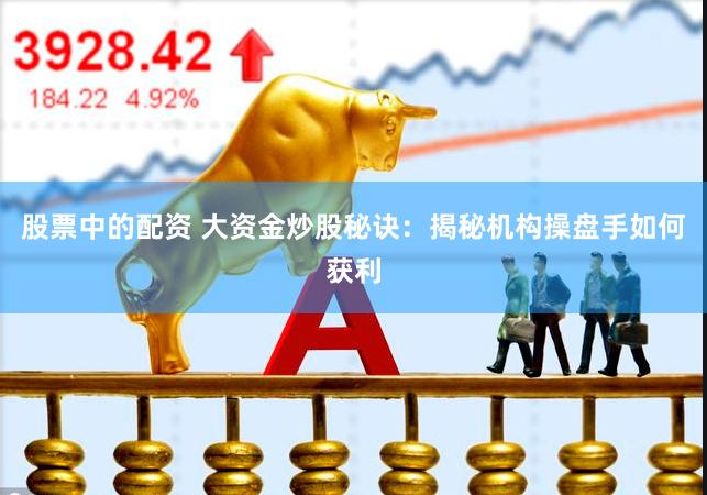 股票中的配资 大资金炒股秘诀：揭秘机构操盘手如何获利